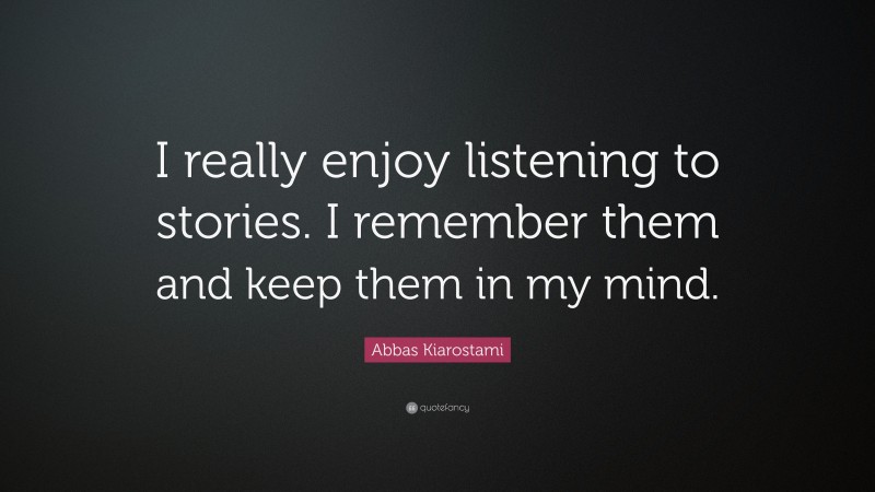 Abbas Kiarostami Quote: “I really enjoy listening to stories. I remember them and keep them in my mind.”