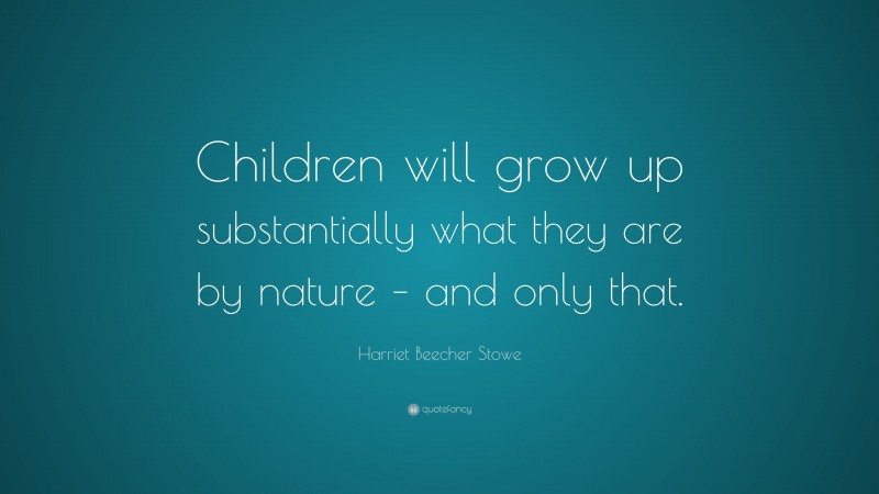 Harriet Beecher Stowe Quote: “Children will grow up substantially what they are by nature – and only that.”