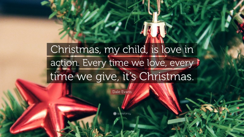 Dale Evans Quote: “Christmas, my child, is love in action. Every time we love, every time we give, it’s Christmas.”