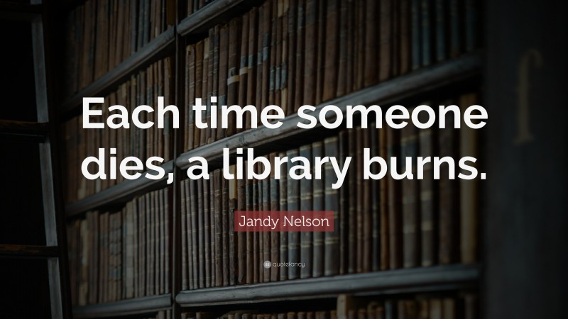 Jandy Nelson Quote: “Each time someone dies, a library burns.”