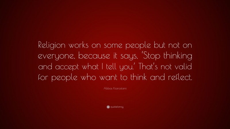 Abbas Kiarostami Quote: “Religion works on some people but not on everyone, because it says, ‘Stop thinking and accept what I tell you.’ That’s not valid for people who want to think and reflect.”