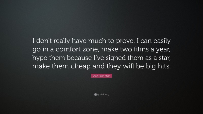 Shah Rukh Khan Quote: “I don’t really have much to prove. I can easily go in a comfort zone, make two films a year, hype them because I’ve signed them as a star, make them cheap and they will be big hits.”