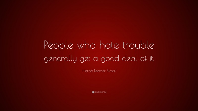 Harriet Beecher Stowe Quote: “People who hate trouble generally get a good deal of it.”