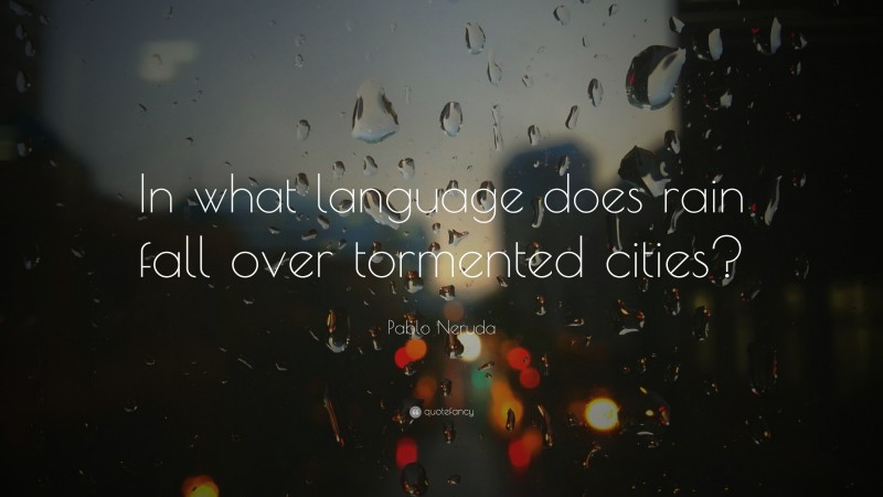 Pablo Neruda Quote: “In what language does rain fall over tormented cities?”