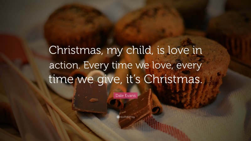 Dale Evans Quote: “Christmas, my child, is love in action. Every time we love, every time we give, it’s Christmas.”