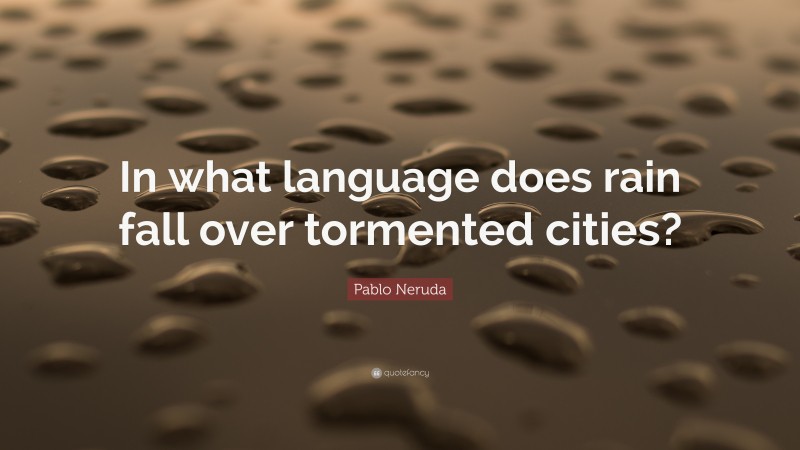 Pablo Neruda Quote: “In what language does rain fall over tormented cities?”