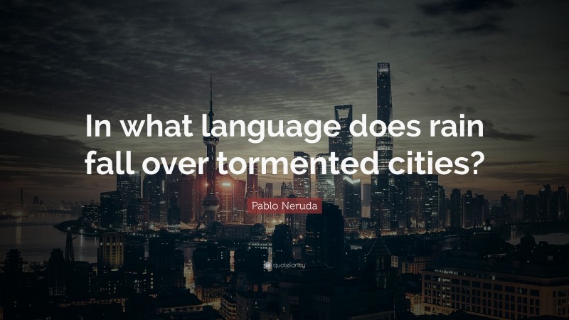 Pablo Neruda Quote: “In what language does rain fall over tormented cities?”