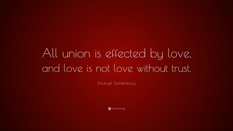 Emanuel Swedenborg Quote: “All union is effected by love, and love is not love without trust.”