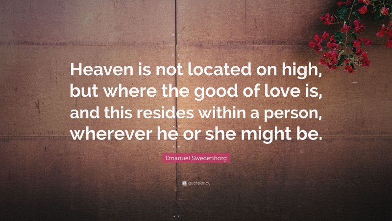 Emanuel Swedenborg Quote: “Heaven is not located on high, but where the good of love is, and this resides within a person, wherever he or she might be.”