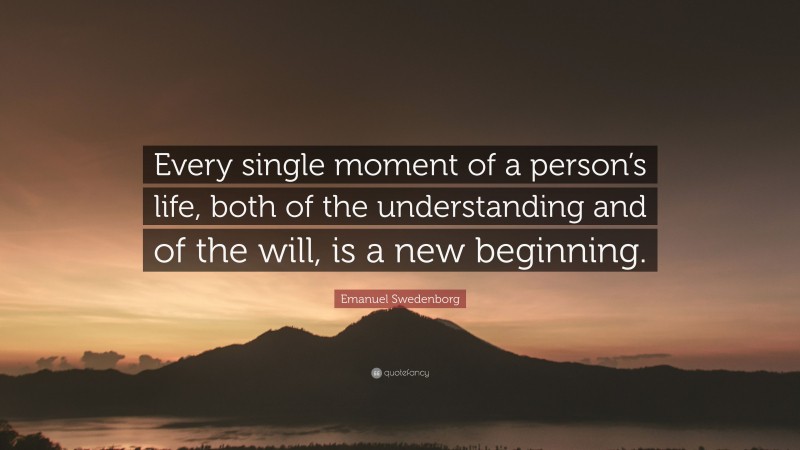 Emanuel Swedenborg Quote: “Every single moment of a person’s life, both of the understanding and of the will, is a new beginning.”