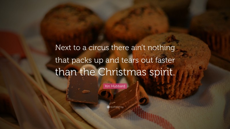 Kin Hubbard Quote: “Next to a circus there ain’t nothing that packs up and tears out faster than the Christmas spirit.”
