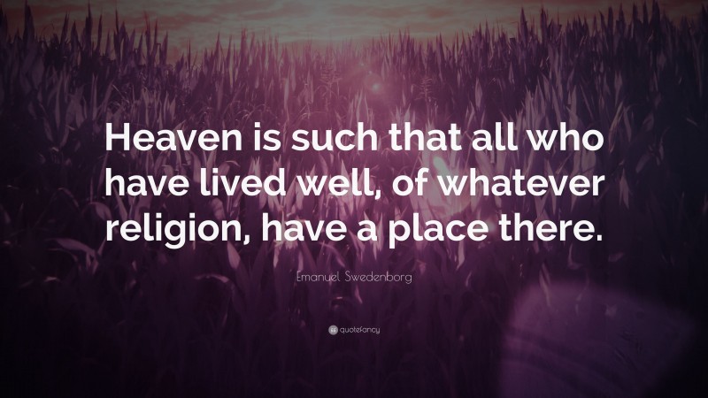 Emanuel Swedenborg Quote: “Heaven is such that all who have lived well, of whatever religion, have a place there.”