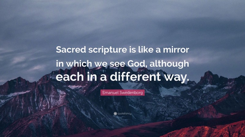 Emanuel Swedenborg Quote: “Sacred scripture is like a mirror in which we see God, although each in a different way.”