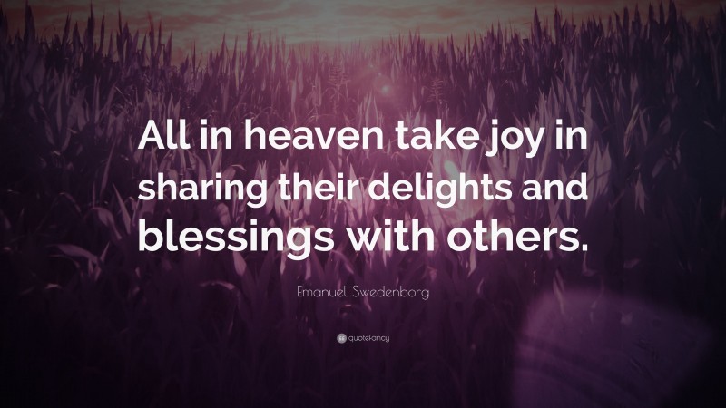 Emanuel Swedenborg Quote: “All in heaven take joy in sharing their delights and blessings with others.”