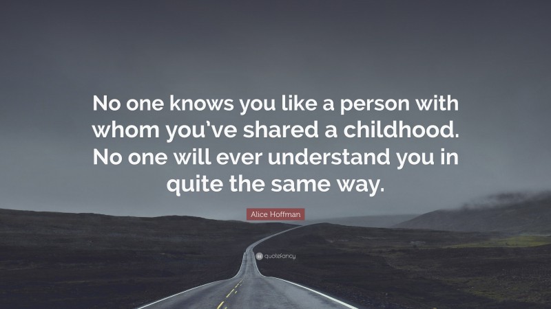 Alice Hoffman Quote: “No one knows you like a person with whom you’ve shared a childhood. No one will ever understand you in quite the same way.”