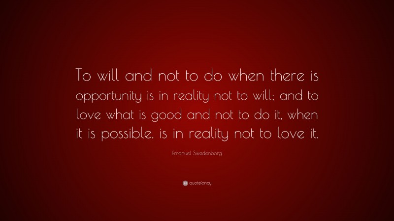 Emanuel Swedenborg Quote: “To will and not to do when there is opportunity is in reality not to will; and to love what is good and not to do it, when it is possible, is in reality not to love it.”
