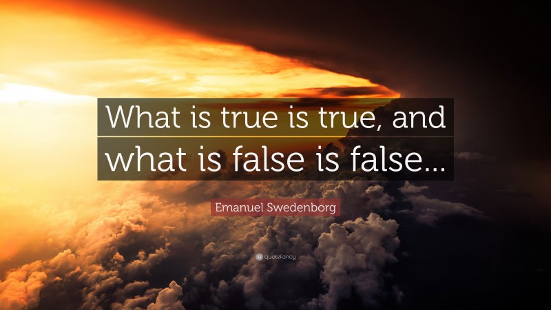 Emanuel Swedenborg Quote: “What is true is true, and what is false is false...”