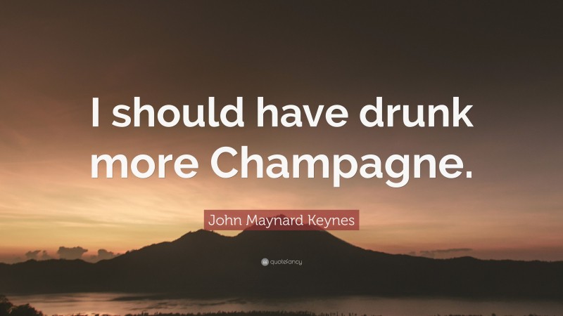John Maynard Keynes Quote: “I should have drunk more Champagne.”
