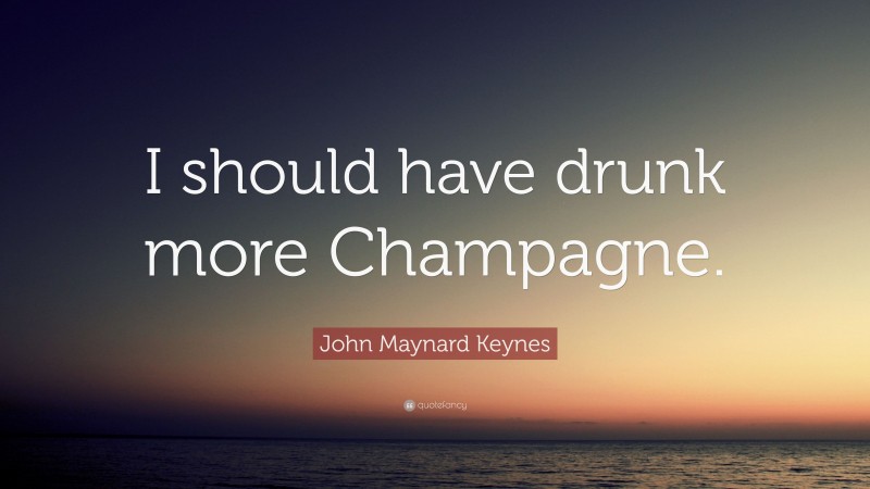 John Maynard Keynes Quote: “I should have drunk more Champagne.”