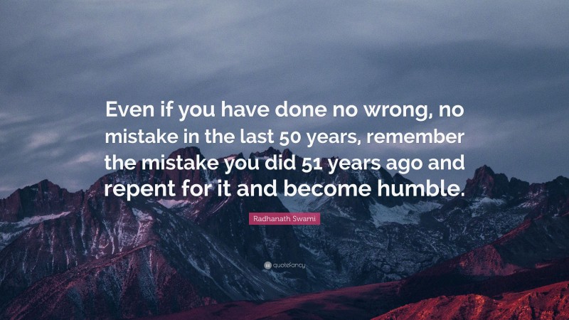 Radhanath Swami Quote: “Even if you have done no wrong, no mistake in the last 50 years, remember the mistake you did 51 years ago and repent for it and become humble.”