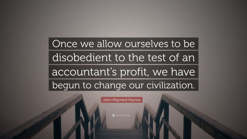 John Maynard Keynes Quote: “Once we allow ourselves to be disobedient to the test of an accountant’s profit, we have begun to change our civilization.”