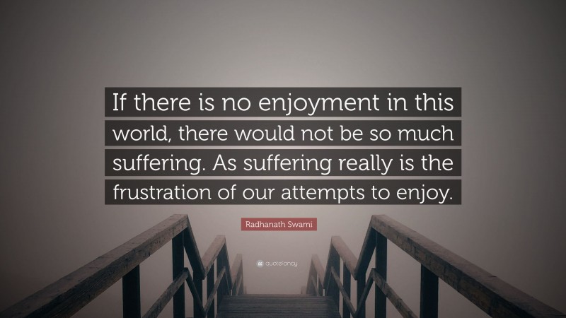 Radhanath Swami Quote: “If there is no enjoyment in this world, there would not be so much suffering. As suffering really is the frustration of our attempts to enjoy.”