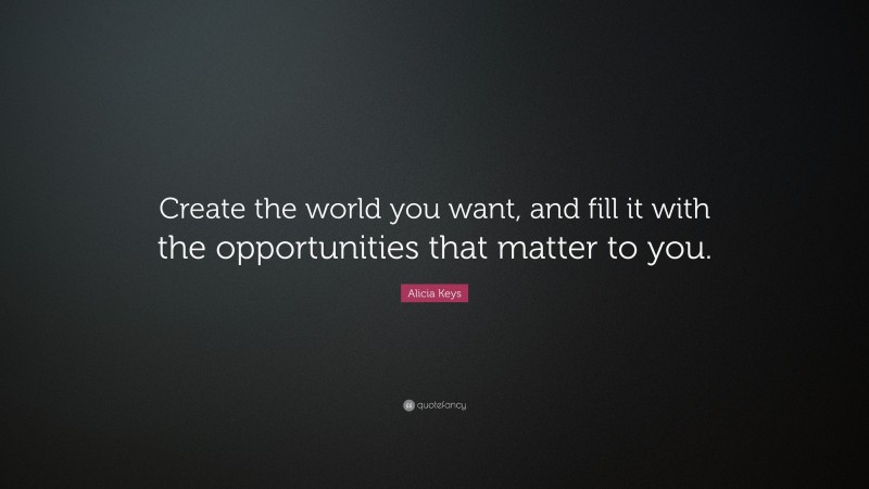 Alicia Keys Quote: “Create the world you want, and fill it with the opportunities that matter to you.”