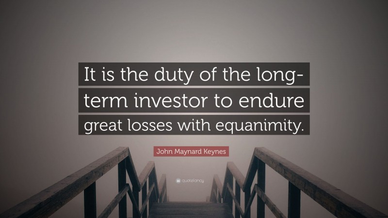 John Maynard Keynes Quote: “It is the duty of the long-term investor to endure great losses with equanimity.”