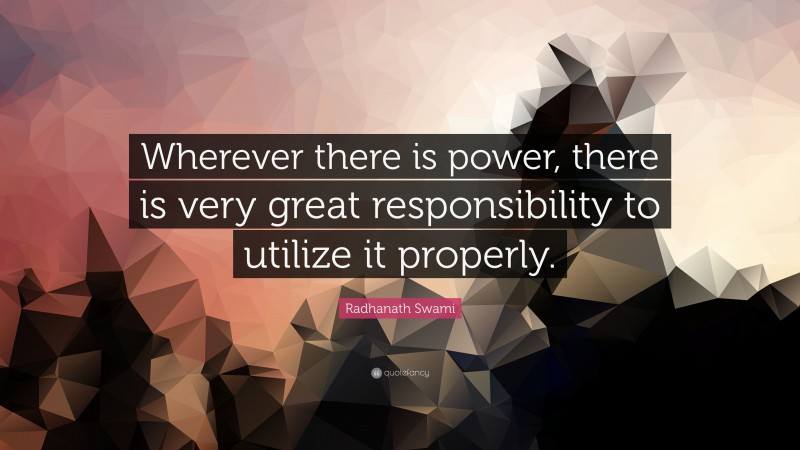 Radhanath Swami Quote: “Wherever there is power, there is very great responsibility to utilize it properly.”