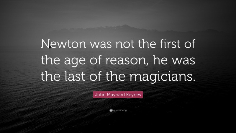 John Maynard Keynes Quote: “Newton was not the first of the age of reason, he was the last of the magicians.”