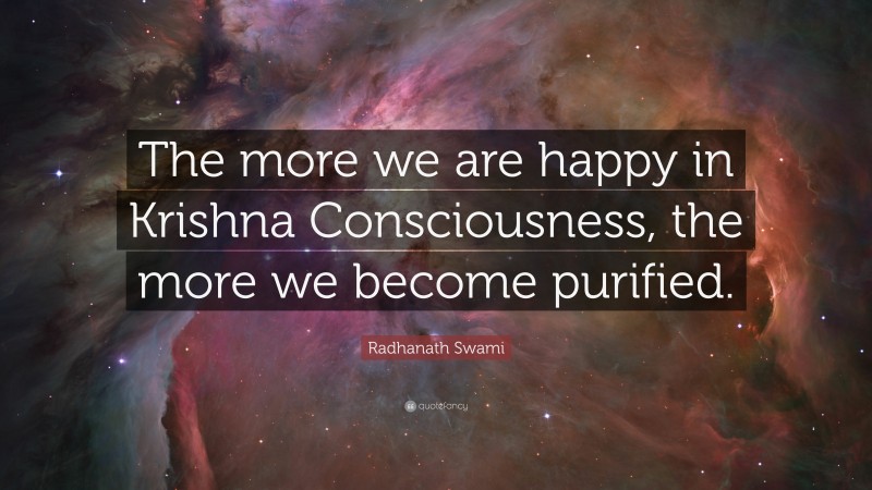 Radhanath Swami Quote: “The more we are happy in Krishna Consciousness, the more we become purified.”