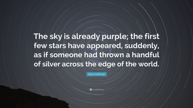 Alice Hoffman Quote: “The sky is already purple; the first few stars have appeared, suddenly, as if someone had thrown a handful of silver across the edge of the world.”