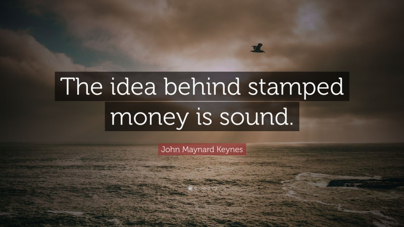 John Maynard Keynes Quote: “The idea behind stamped money is sound.”