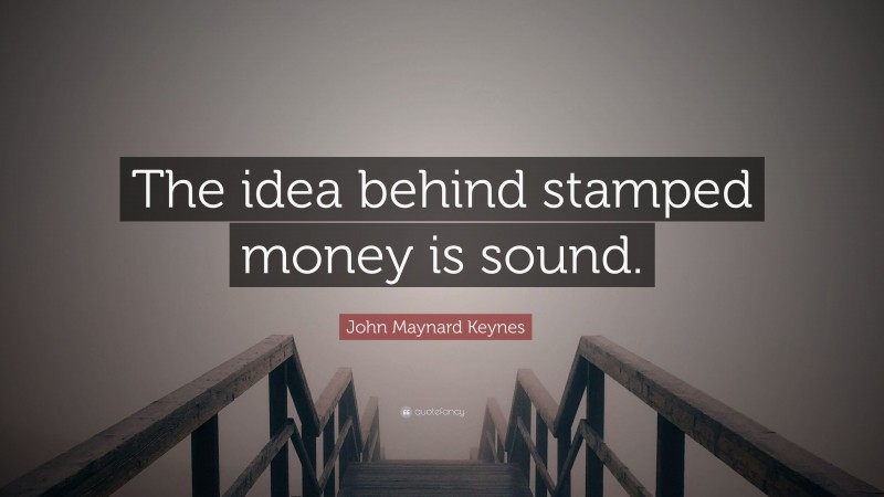 John Maynard Keynes Quote: “The idea behind stamped money is sound.”