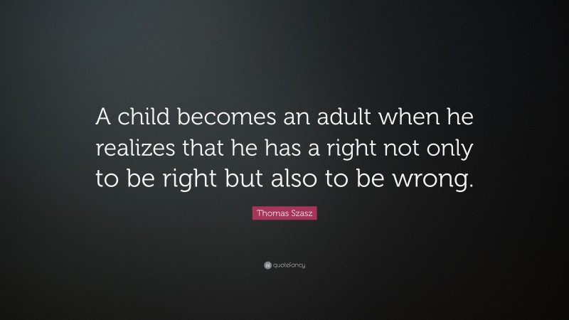 Thomas Szasz Quote: “A child becomes an adult when he realizes that he has a right not only to be right but also to be wrong.”