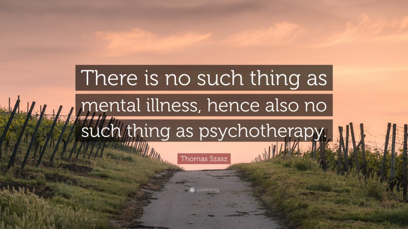 Thomas Szasz Quote: “There is no such thing as mental illness, hence also no such thing as psychotherapy.”