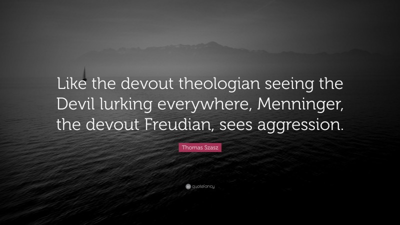 Thomas Szasz Quote: “Like the devout theologian seeing the Devil lurking everywhere, Menninger, the devout Freudian, sees aggression.”