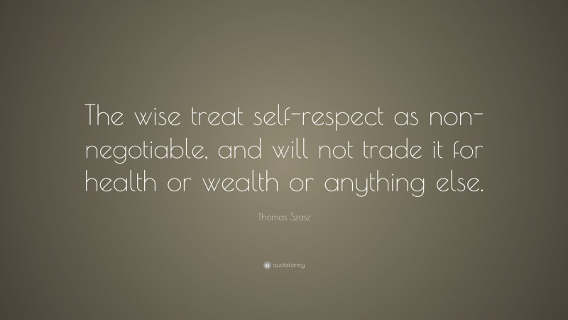 Thomas Szasz Quote: “The wise treat self-respect as non-negotiable, and will not trade it for health or wealth or anything else.”