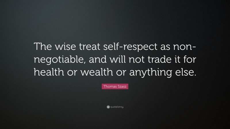 Thomas Szasz Quote: “The wise treat self-respect as non-negotiable, and will not trade it for health or wealth or anything else.”