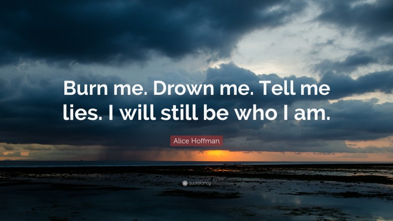 Alice Hoffman Quote: “Burn me. Drown me. Tell me lies. I will still be who I am.”