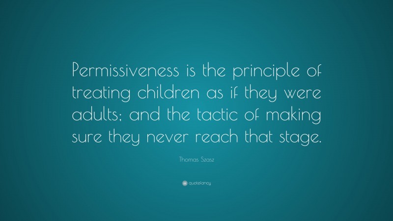 Thomas Szasz Quote: “Permissiveness is the principle of treating children as if they were adults; and the tactic of making sure they never reach that stage.”