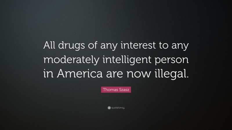 Thomas Szasz Quote: “All drugs of any interest to any moderately intelligent person in America are now illegal.”