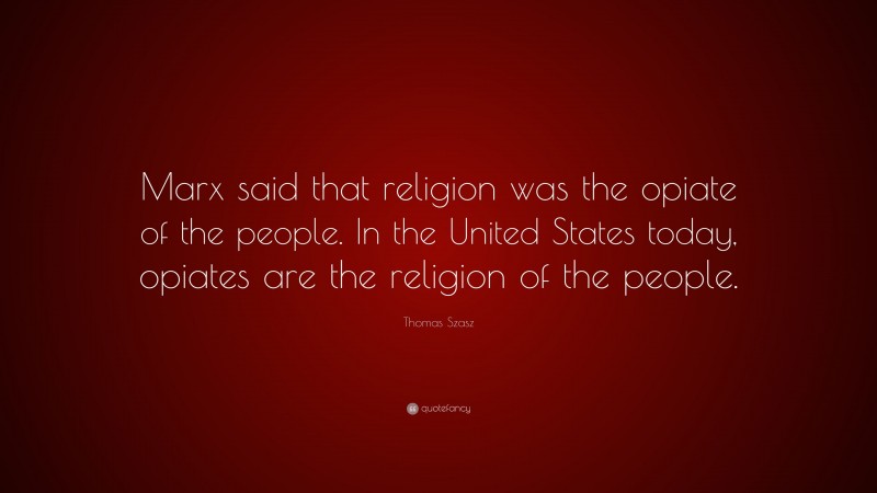 Thomas Szasz Quote: “Marx said that religion was the opiate of the people. In the United States today, opiates are the religion of the people.”