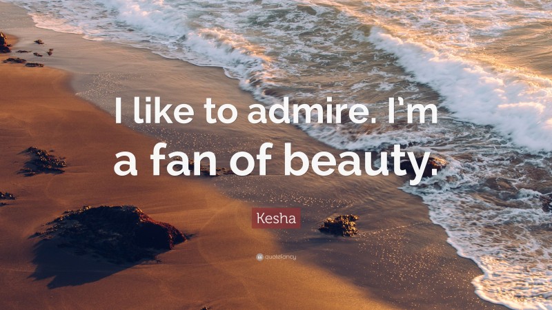 Kesha Quote: “I like to admire. I’m a fan of beauty.”