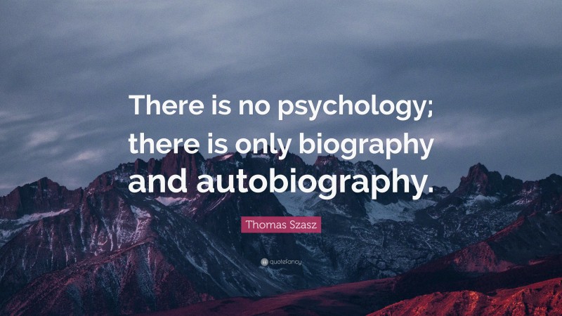 Thomas Szasz Quote: “There is no psychology; there is only biography and autobiography.”