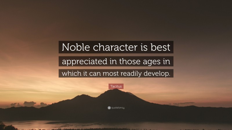 Tacitus Quote: “Noble character is best appreciated in those ages in which it can most readily develop.”