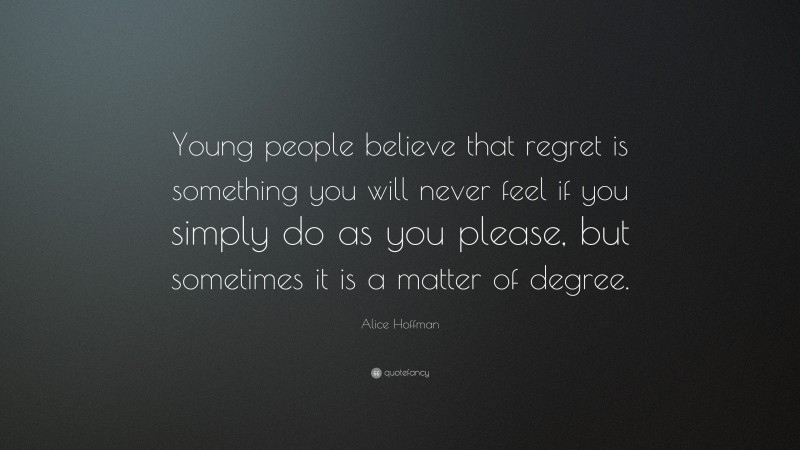 Alice Hoffman Quote: “Young people believe that regret is something you will never feel if you simply do as you please, but sometimes it is a matter of degree.”