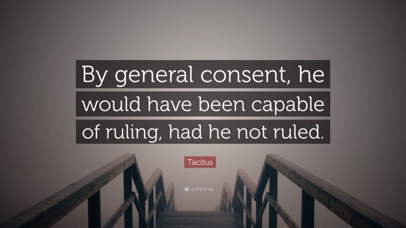 Tacitus Quote: “By general consent, he would have been capable of ruling, had he not ruled.”