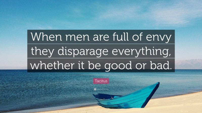 Tacitus Quote: “When men are full of envy they disparage everything, whether it be good or bad.”