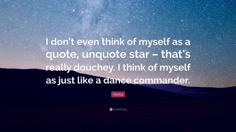 Kesha Quote: “I don’t even think of myself as a quote, unquote star – that’s really douchey. I think of myself as just like a dance commander.”